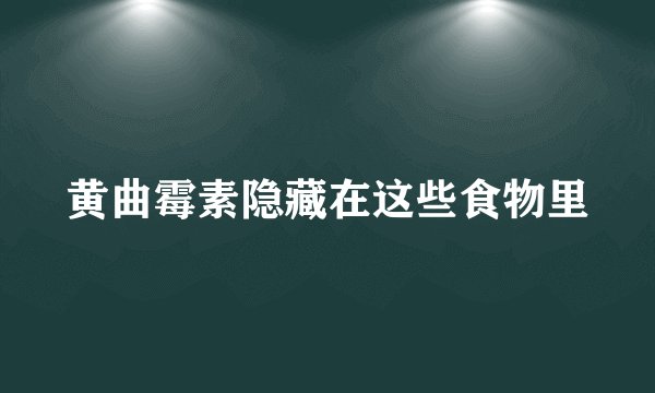 黄曲霉素隐藏在这些食物里