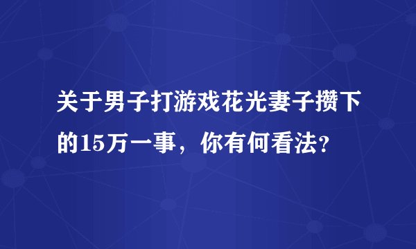 关于男子打游戏花光妻子攒下的15万一事,你有何看法?