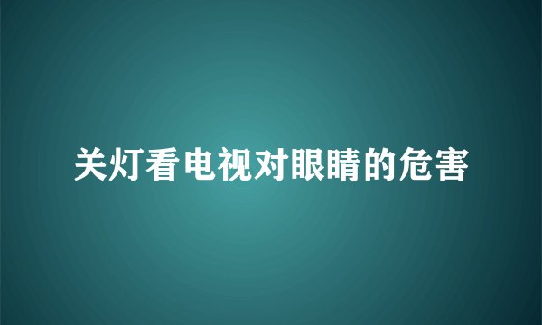 关灯看电视对眼睛的危害