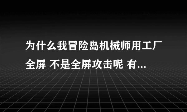 为什么我冒险岛机械师用工厂全屏 不是全屏攻击呢 有很多地方都打不到