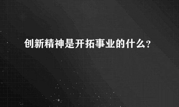 创新精神是开拓事业的什么？