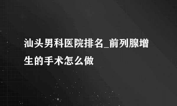 汕头男科医院排名_前列腺增生的手术怎么做