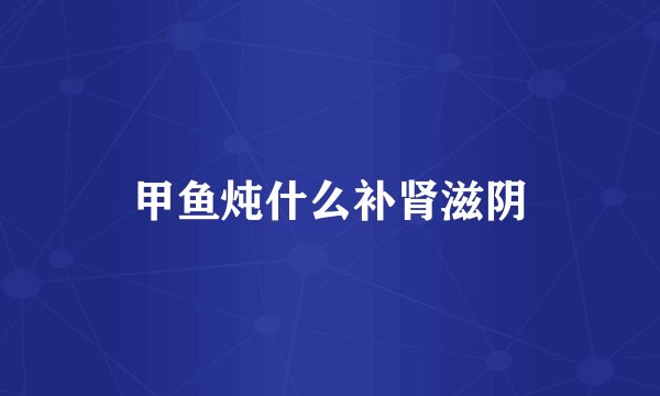 甲鱼炖什么补肾滋阴