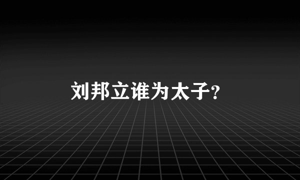 刘邦立谁为太子？