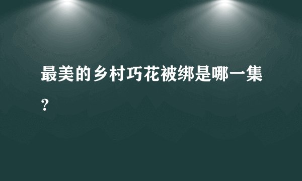 最美的乡村巧花被绑是哪一集？