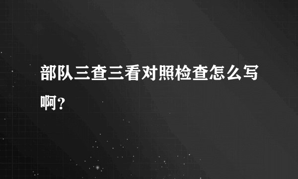 部队三查三看对照检查怎么写啊?