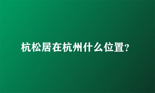 杭松居在杭州什么位置？