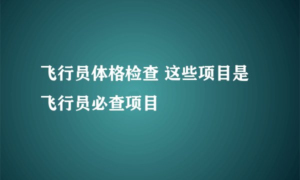 飞行员体格检查 这些项目是飞行员必查项目