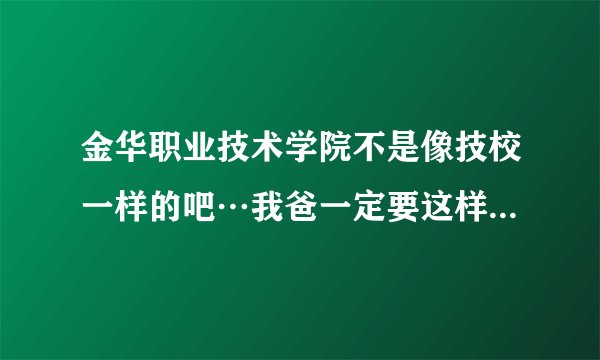 金华职业技术学院不是像技校一样的吧…我爸一定要这样说…不让我去