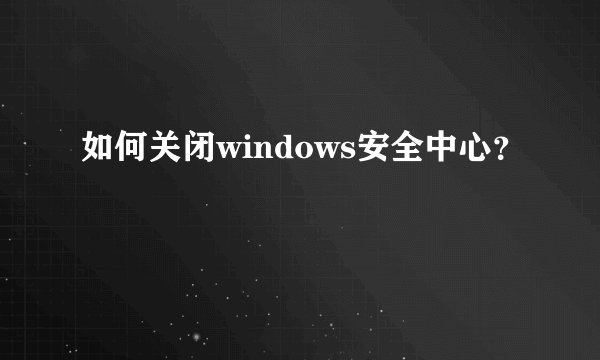 如何关闭windows安全中心？