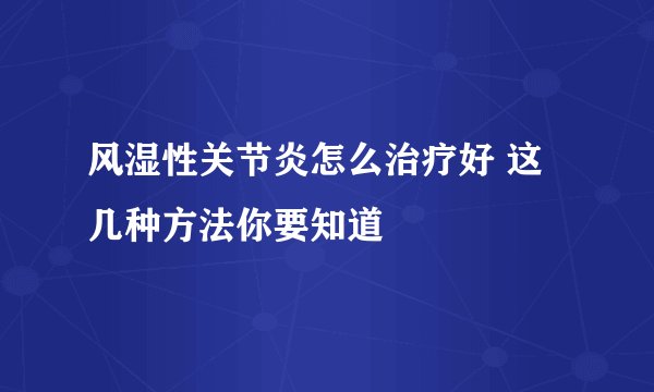 风湿性关节炎怎么治疗好 这几种方法你要知道
