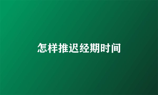 怎样推迟经期时间