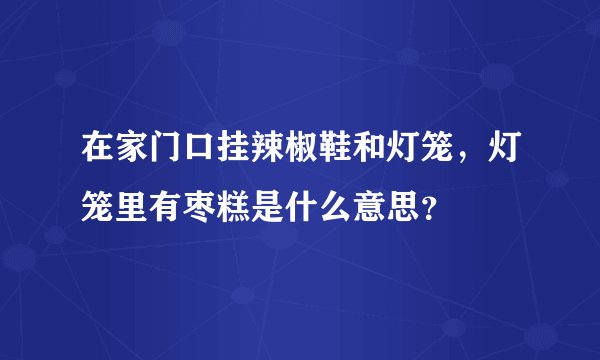 在家门口挂辣椒鞋和灯笼，灯笼里有枣糕是什么意思？