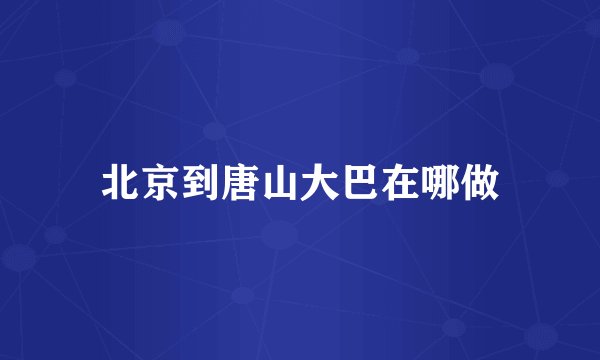 北京到唐山大巴在哪做