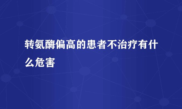 转氨酶偏高的患者不治疗有什么危害