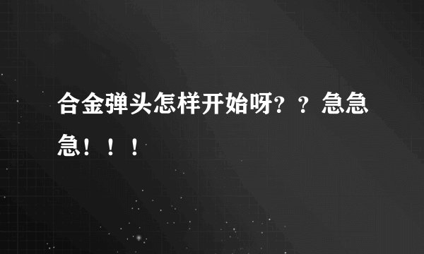 合金弹头怎样开始呀??急急急!!!