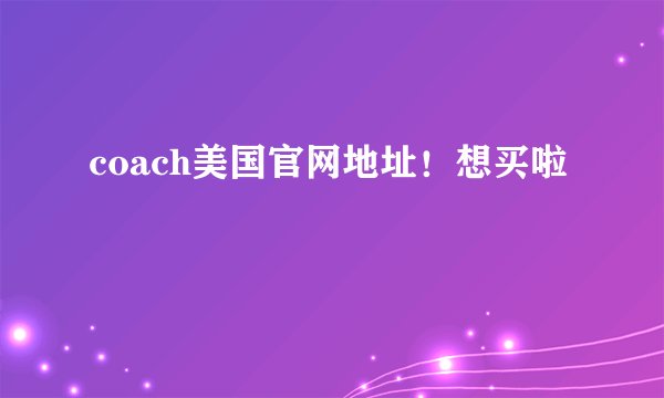 coach美国官网地址!想买啦