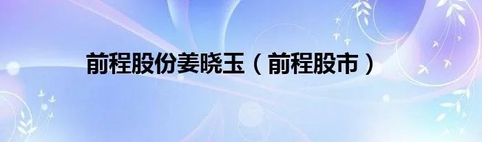 前程股份姜晓玉(前程股市)