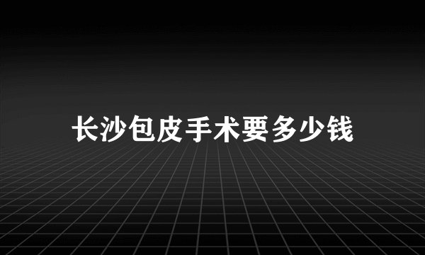 长沙包皮手术要多少钱