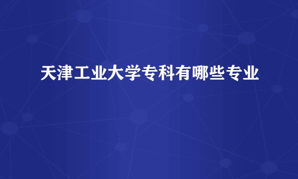 天津工业大学专科有哪些专业