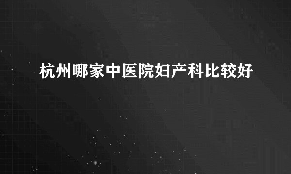 杭州哪家中医院妇产科比较好