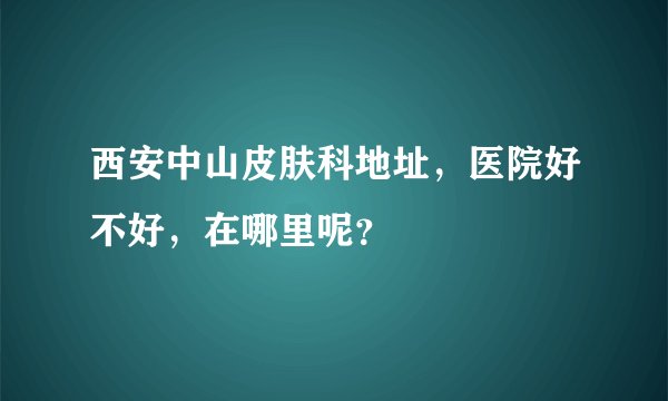 西安中山皮肤科地址，医院好不好，在哪里呢？