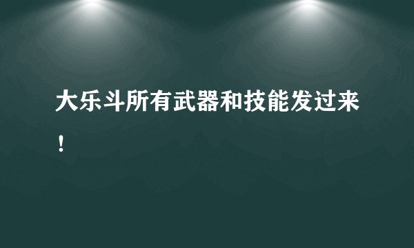大乐斗所有武器和技能发过来！
