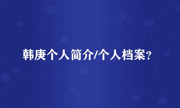 韩庚个人简介/个人档案？