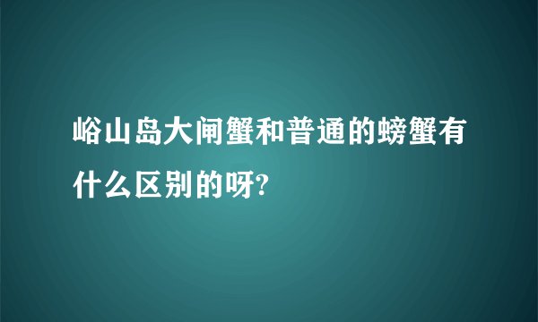 峪山岛大闸蟹和普通的螃蟹有什么区别的呀?