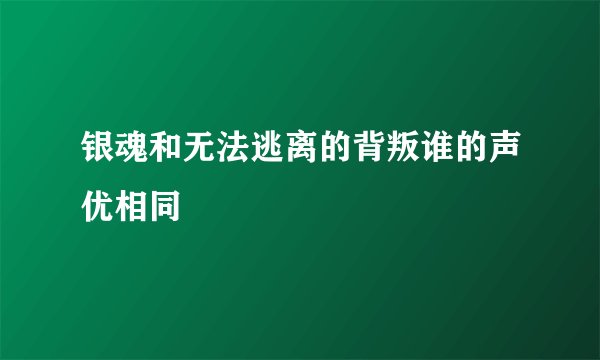 银魂和无法逃离的背叛谁的声优相同