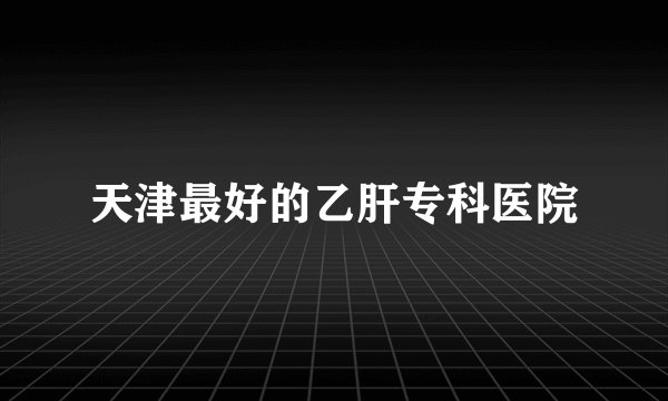 天津最好的乙肝专科医院