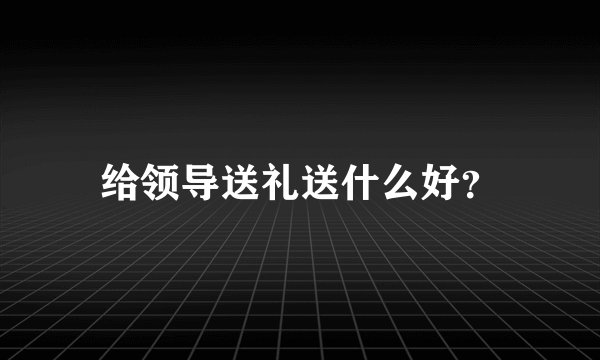 给领导送礼送什么好？