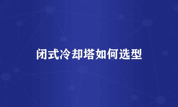 闭式冷却塔如何选型