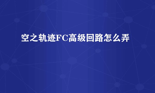 空之轨迹FC高级回路怎么弄