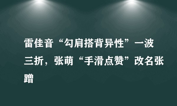 雷佳音“勾肩搭背异性”一波三折，张萌“手滑点赞”改名张蹭