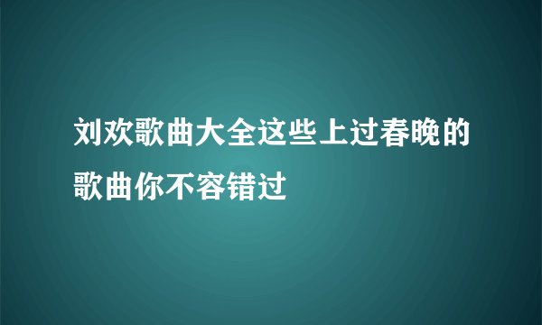 刘欢歌曲大全这些上过春晚的歌曲你不容错过