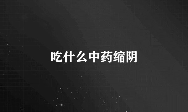 吃什么中药缩阴
