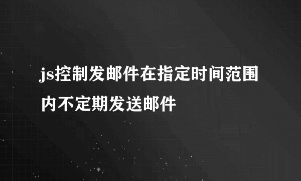 js控制发邮件在指定时间范围内不定期发送邮件
