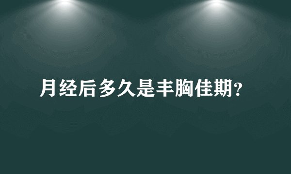 月经后多久是丰胸佳期？
