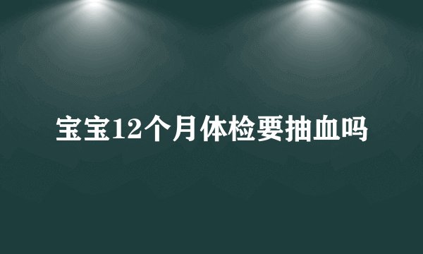 宝宝12个月体检要抽血吗