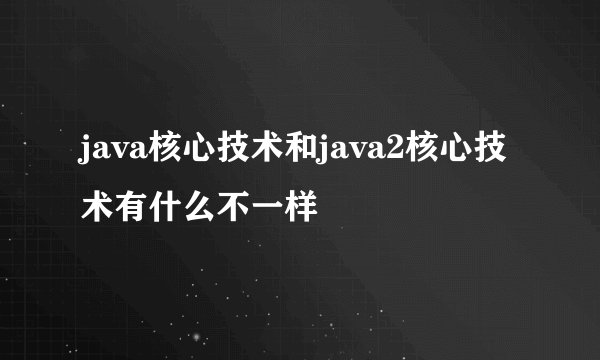 java核心技术和java2核心技术有什么不一样
