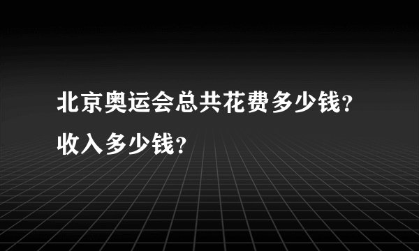 北京奥运会总共花费多少钱？收入多少钱？