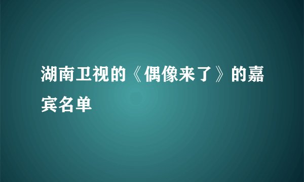 湖南卫视的《偶像来了》的嘉宾名单