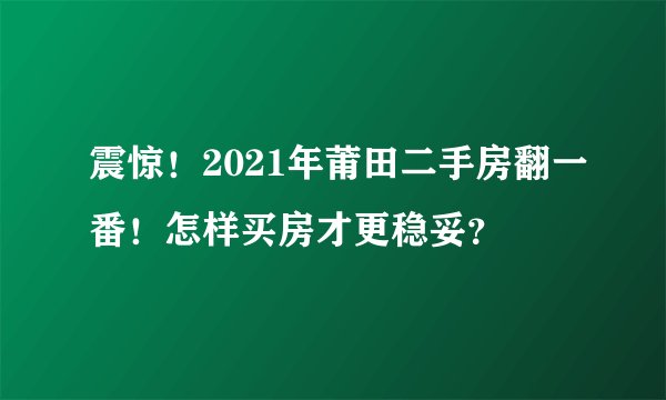震惊！2021年莆田二手房翻一番！怎样买房才更稳妥？