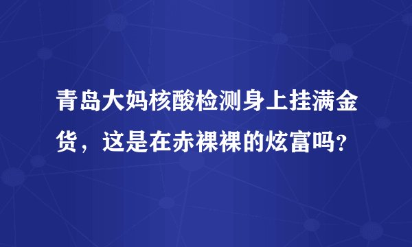 青岛大妈核酸检测身上挂满金货，这是在赤裸裸的炫富吗？
