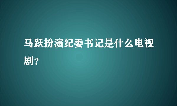 马跃扮演纪委书记是什么电视剧？