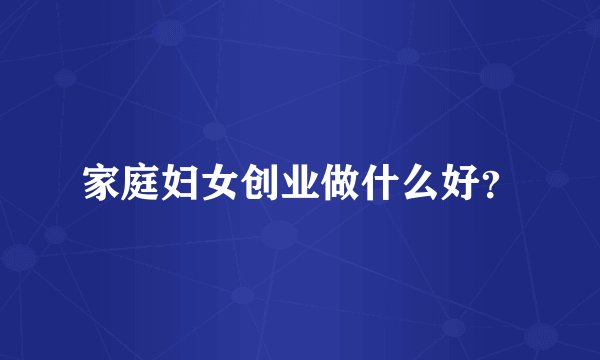 家庭妇女创业做什么好？
