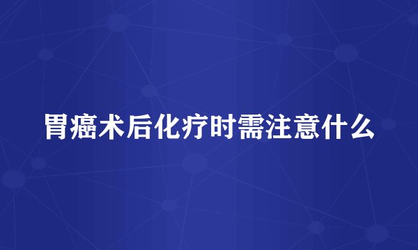 胃癌术后化疗时需注意什么