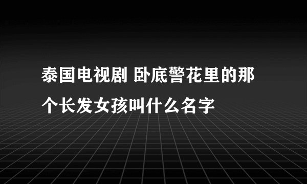 泰国电视剧 卧底警花里的那个长发女孩叫什么名字