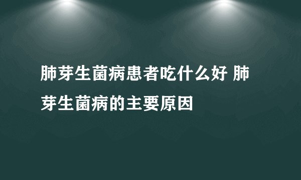 肺芽生菌病患者吃什么好 肺芽生菌病的主要原因